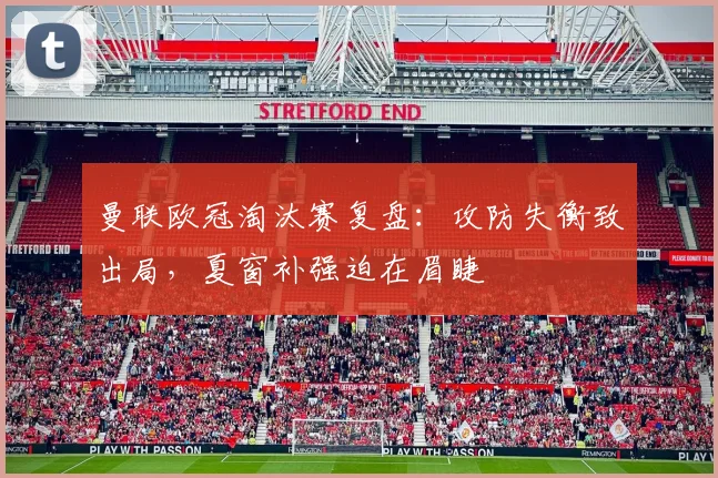 曼联欧冠淘汰赛复盘:攻防失衡致出局,夏窗补强迫在眉睫