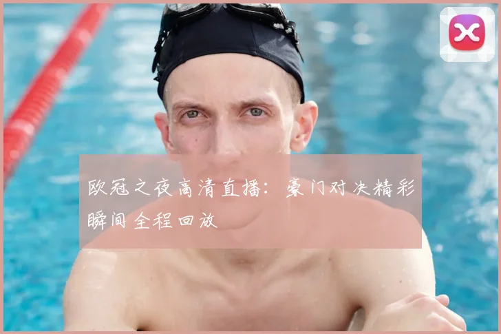 欧冠之夜高清直播：豪门对决精彩瞬间全程回放